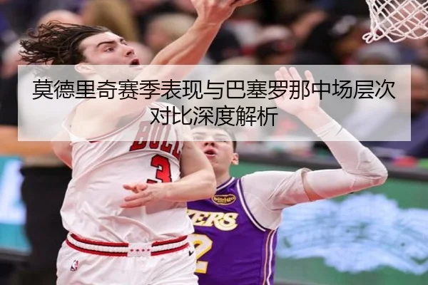 莫德里奇赛季表现与巴塞罗那中场层次对比深度解析